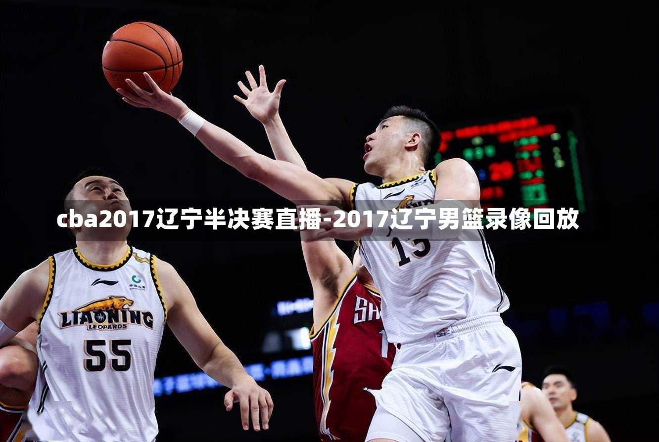 cba2017辽宁半决赛直播-2017辽宁男篮录像回放