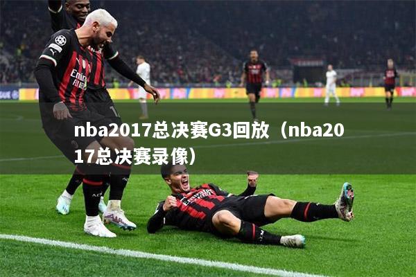 nba2017总决赛G3回放（nba2017总决赛录像）